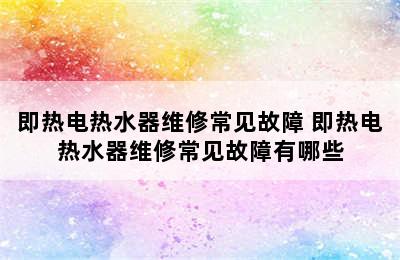 即热电热水器维修常见故障 即热电热水器维修常见故障有哪些